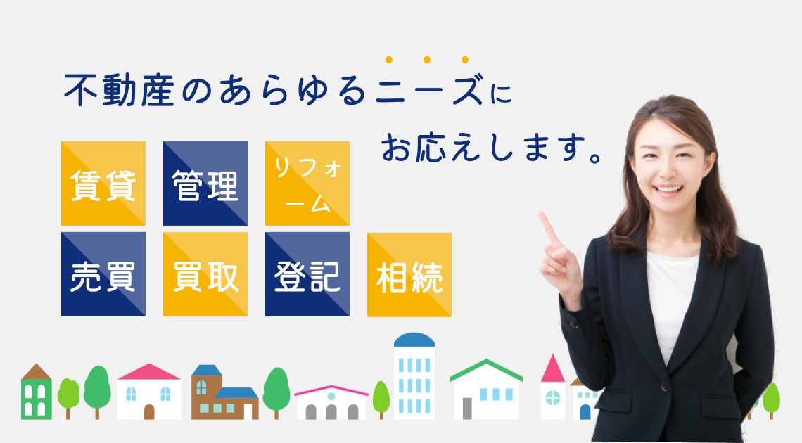 不動産のあらゆるニーズにお応えします。賃貸　管理　リフォーム　売買　買収　登記　相続